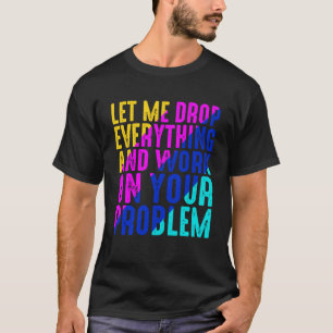 Let Me Drop Everything And Work On Your Problem T-Shirt