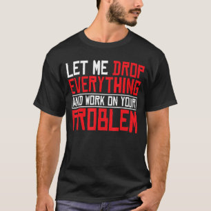 Let Me Drop Everything And Work On Your Problem    T-Shirt