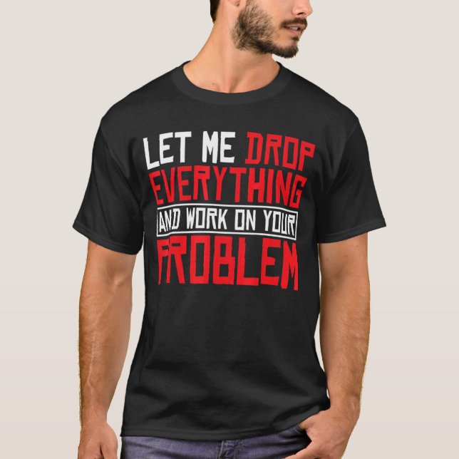 Let Me Drop Everything And Work On Your Problem    T-Shirt (Front)