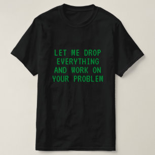 LET ME DROP EVERYTHING AND WORK ON YOUR PROBLEM T- T-Shirt
