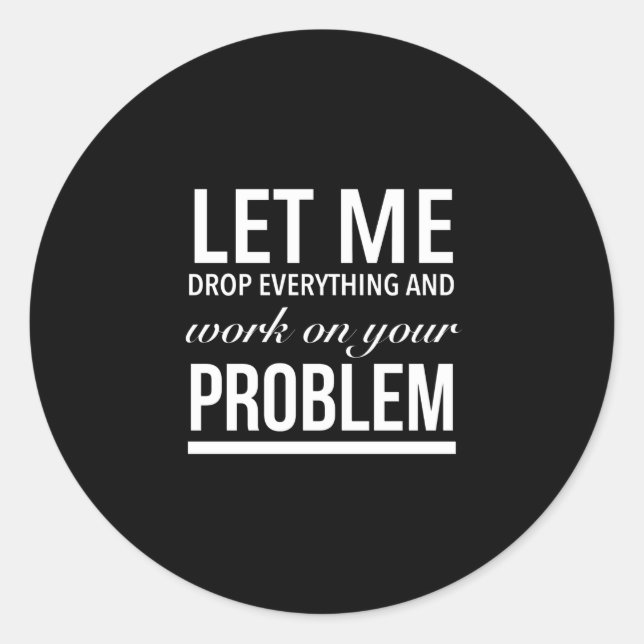 let me drop everything and work on your problem wh classic round sticker (Front)