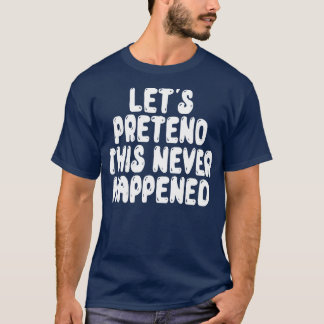 Let s Pretend This Never Happened T-Shirt