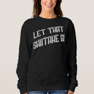 Let That Shiitake Go Mushroom Humour Sarcastic Quo Sweatshirt