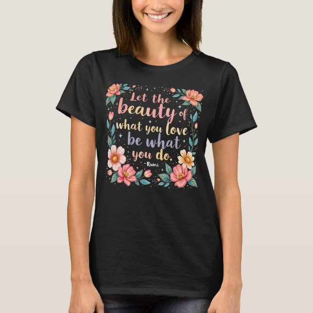 Let The Beauty Of What You Love Rumi Quote T-Shirt (Front)