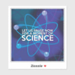 LET US PAUSE NOW FOR A MOMENT OF SCIENCE<br><div class="desc">LET US PAUSE NOW FOR A MOMENT OF SCIENCE STICKER. Cool,  trendy and fun science inspired sticker designed for all scientists,  science teachers,  science students,  in short,  any science geek in your life (and that includes you)! Designed by Science Geekness© at http://www.zazzle.com/sciencegeekness*</div>