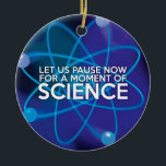 LET US PAUSE NOW FOR A MOMENT OF SCIENCE CERAMIC TREE DECORATION<br><div class="desc">A cool,  trendy and fun science-inspired design. The perfect gift for all scientists,  science teachers,  lab technicians,  science students,  in short,  any science geek in your life (and that includes you)! Designed by Science Geekness© at http://www.zazzle.com/sciencegeekness*</div>
