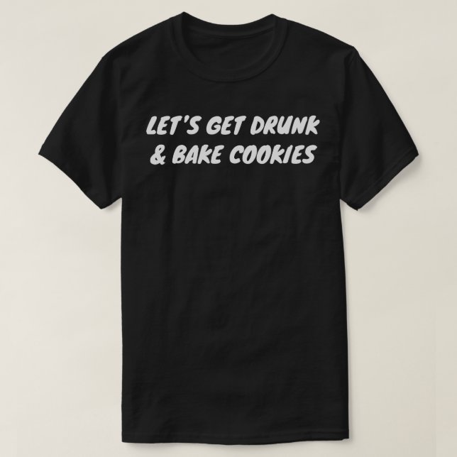 Lets Get Drunk And Bake Cookies T-Shirt (Design Front)