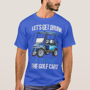 LET'S GET DRUNK AND DRIVE THE GOLF CART FUNNY  T-Shirt