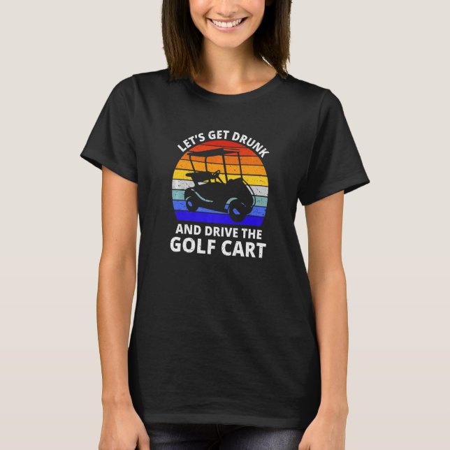 Let's Get Drunk And Drive The Golf Cart   Golfer   T-Shirt (Front)