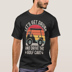 Let's Get Drunk and Drive The Golf Cart Golfers T-Shirt