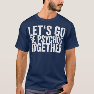 Lets Go Be Psychos Together1 T-Shirt