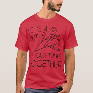 Lets Put Our Tulips Together 1 T-Shirt