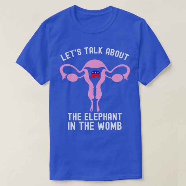 Lets Talk About The Elephant In The Womb Pro Choic T-Shirt (Design Front)