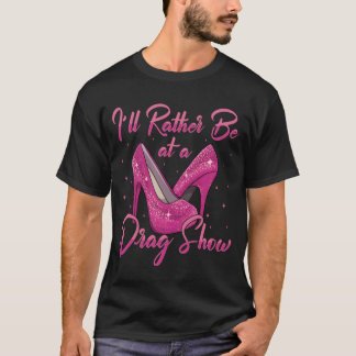 LGBTQ Id Rather Be At A Drag Show Drag Queen funny T-Shirt