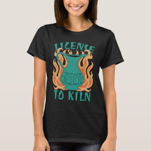 License To Kiln  Pottery Quote T-Shirt