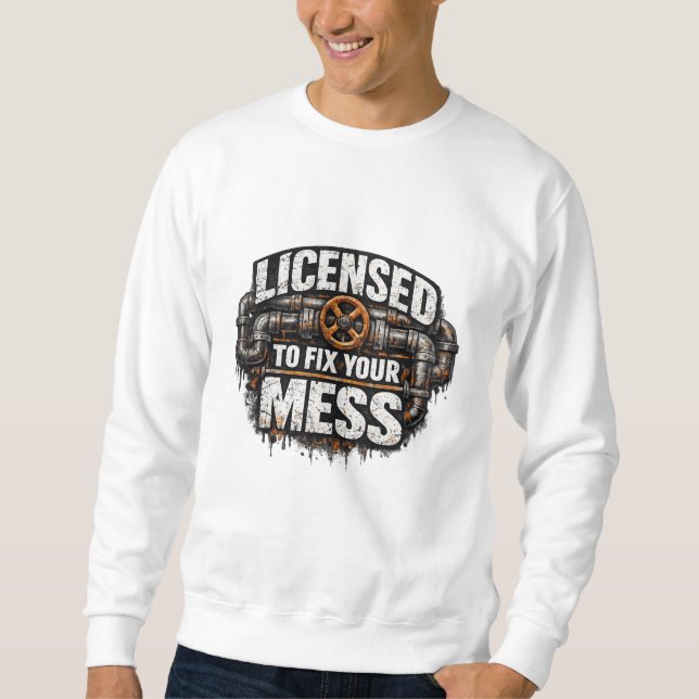 Licensed To Fix Your Mess Plumber Sweatshirt (Front)