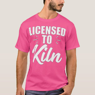 Licensed To Kiln Funny For Ceramic Artists And Pot T-Shirt