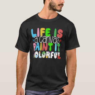 Life is a Canvas Paint It Colourful Painter Quot T-Shirt