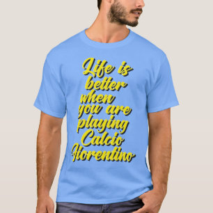 Life is Better When You Are Playing Calcio Fiorent T-Shirt