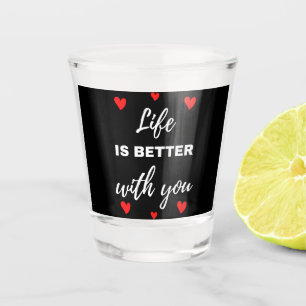 Life Is Better With You Shot Glass