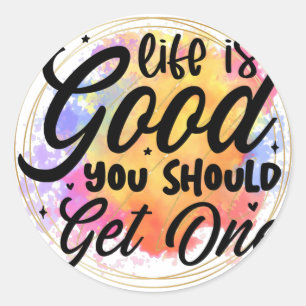 Life is good you should get one classic round sticker