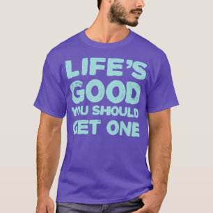Life is good you should get one T-Shirt