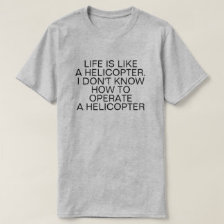 LIFE IS LIKE A HELICOPTER T-Shirt