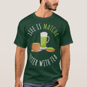 Life Is Matcha Better With Tea T-Shirt