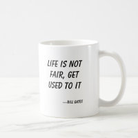Life is not fair, get used to it, ---Bill Gates