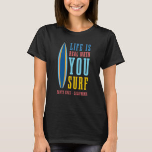Life Is Real When You Surf Santa Cruz California T-Shirt