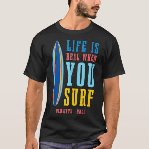 Life Is Real When You Surf Uluwatu Bali T-Shirt