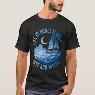 Life Is Really Good Just Add Water Sailing Ocean S T-Shirt