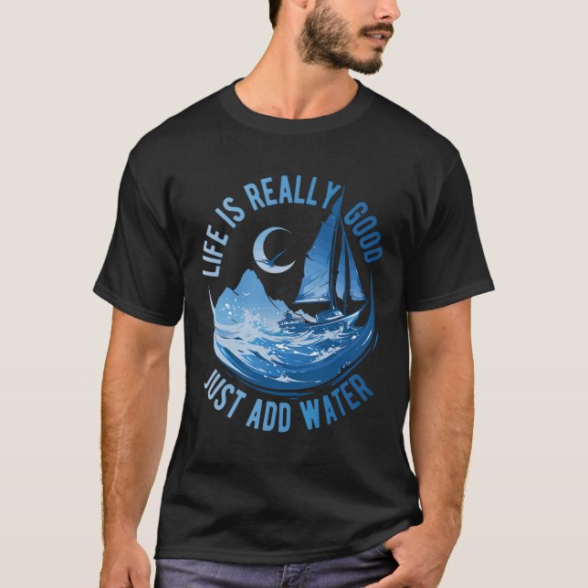 Life Is Really Good Just Add Water Sailing Ocean S T-Shirt (Front)