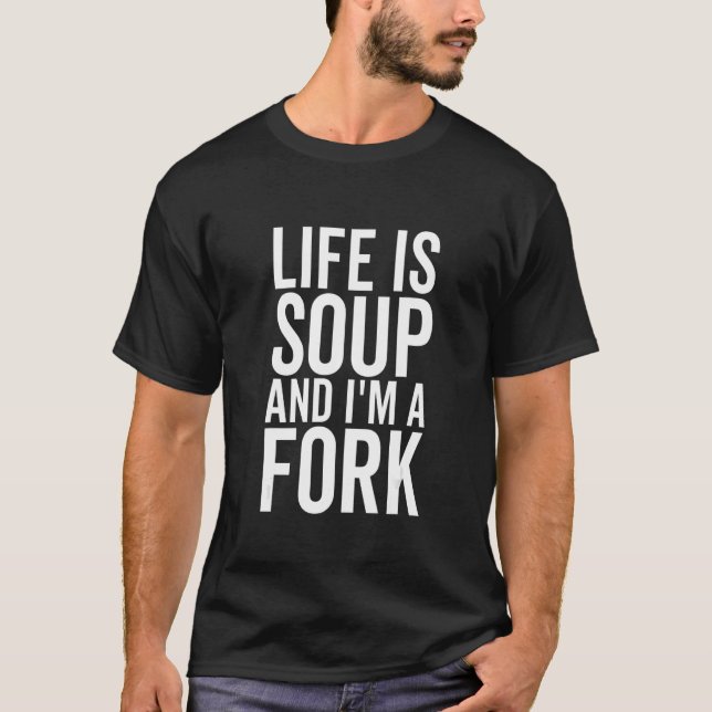 Life Is Soup & I'm A Fork  Saying Sarcastic Food T-Shirt (Front)
