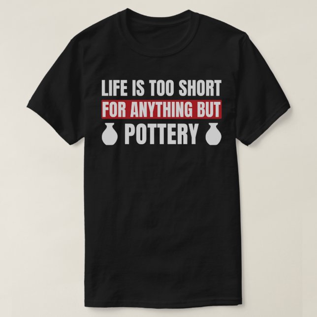 Life is Too Short For Anything But Pottery Clay T-Shirt (Design Front)