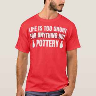 Life is Too Short For Anything But Pottery Clay T-Shirt