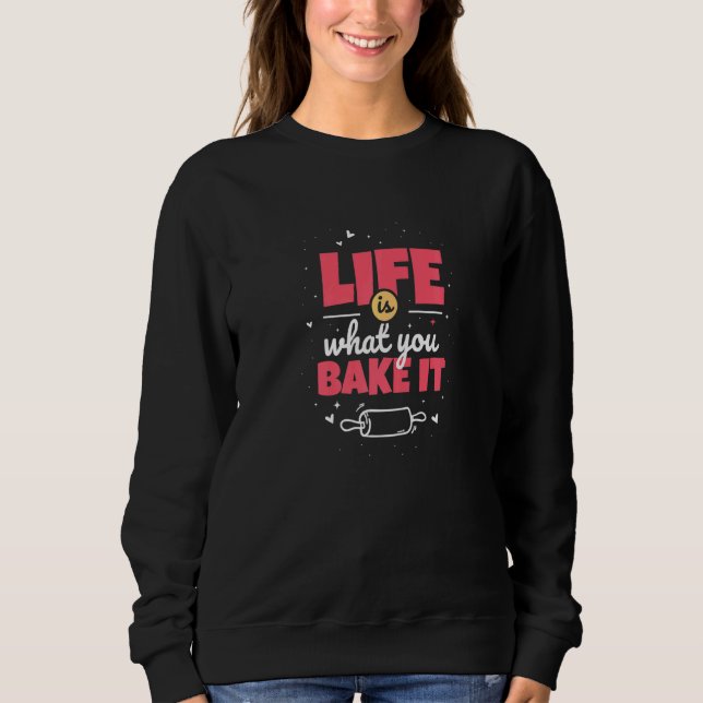 Life Is What You Bake It Design For A Baking Fans Sweatshirt (Front)