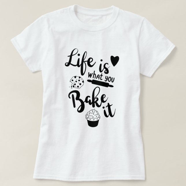 Life Is What You Bake It T-Shirt (Design Front)