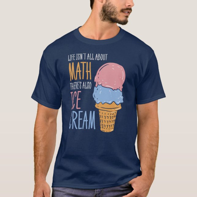 Life Isn't all About Math There's Also Ice Cream T-Shirt (Front)