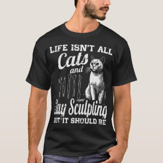 Life Isn'T All Cats And Clay Sculpting But It Shou T-Shirt