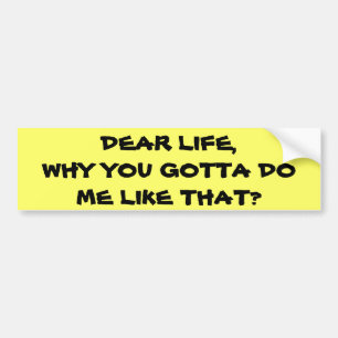 Life, Why Do Me Like That Bumper Sticker