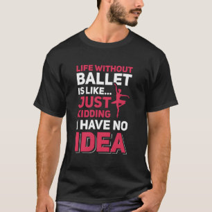 Life Without Ballet Is Like… Just Kidding I Have T-Shirt