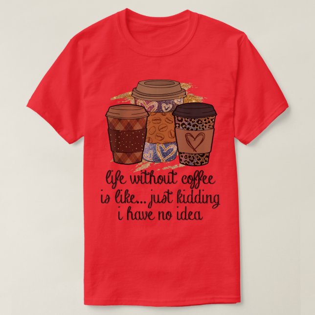 Life without coffee is like just kidding i have no T-Shirt (Design Front)