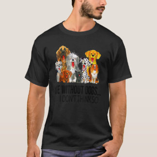 Life Without Dogs I Dont Think So  Dogs  Gift T-Shirt