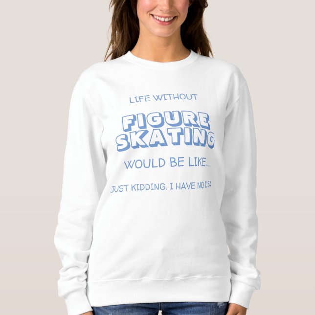 Life Without Figure Skating Would Be Like... Sweatshirt (Front)