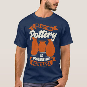 Life Without Pottery Is Possible But Pointless T-Shirt