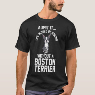 Life Would Be Boring Without A Boston Terrier T-Shirt