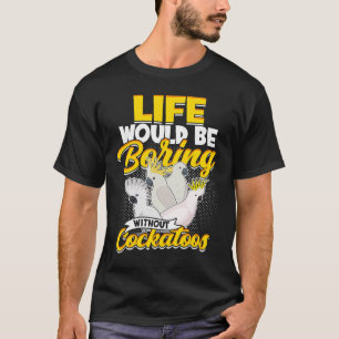 Life Would Be Boring Without Cockatoos Birds Parro T-Shirt