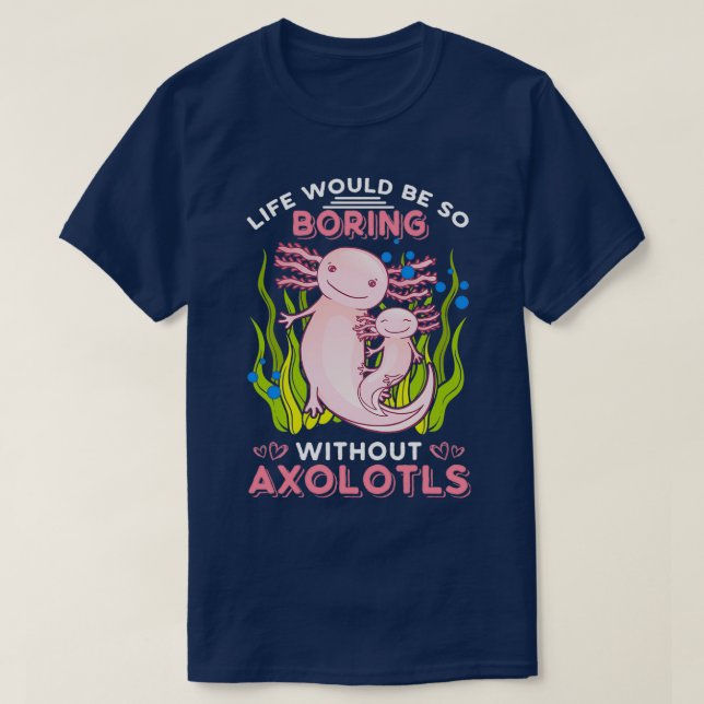Life Would Be So Boring Without Axolotls 1 T-Shirt (Design Front)