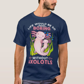 Life Would Be So Boring Without Axolotls 1 T-Shirt